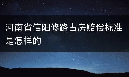 河南省信阳修路占房赔偿标准是怎样的