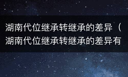 湖南代位继承转继承的差异（湖南代位继承转继承的差异有哪些）