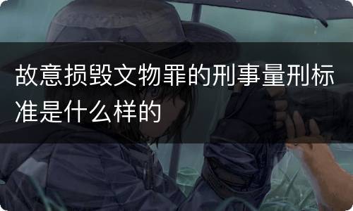 故意损毁文物罪的刑事量刑标准是什么样的
