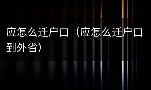 应怎么迁户口（应怎么迁户口到外省）