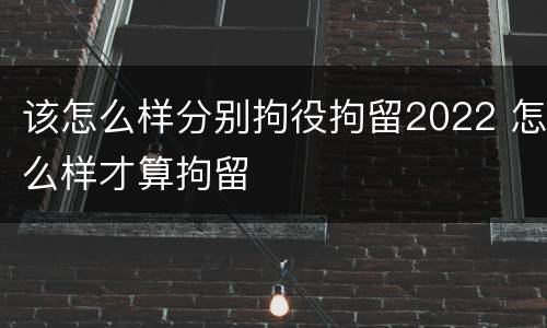 该怎么样分别拘役拘留2022 怎么样才算拘留