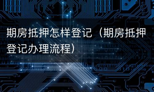 期房抵押怎样登记（期房抵押登记办理流程）