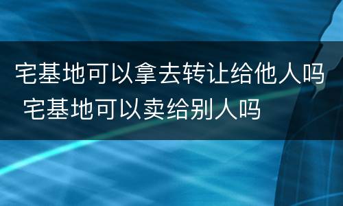宅基地可以拿去转让给他人吗 宅基地可以卖给别人吗