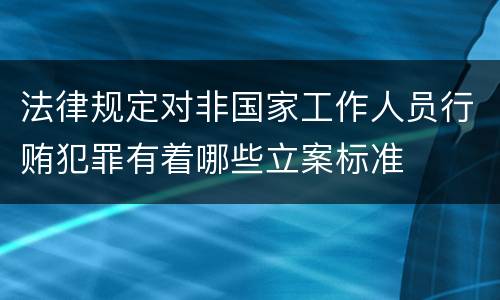 法律规定对非国家工作人员行贿犯罪有着哪些立案标准