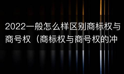 2022一般怎么样区别商标权与商号权（商标权与商号权的冲突以及解决）