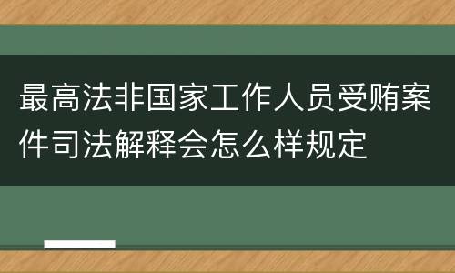 最高法非国家工作人员受贿案件司法解释会怎么样规定