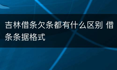 吉林借条欠条都有什么区别 借条条据格式