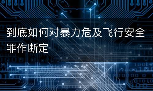 到底如何对暴力危及飞行安全罪作断定