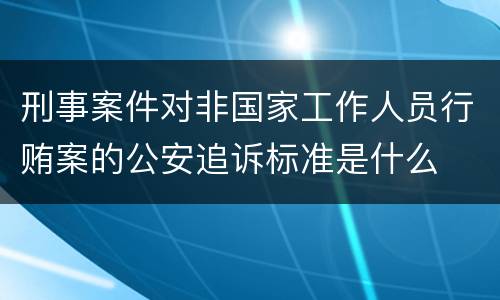 刑事案件对非国家工作人员行贿案的公安追诉标准是什么