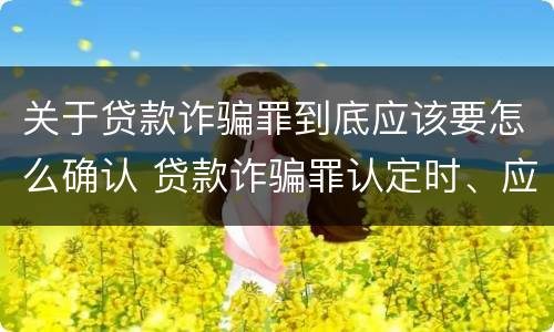 关于贷款诈骗罪到底应该要怎么确认 贷款诈骗罪认定时、应当注意以下问题
