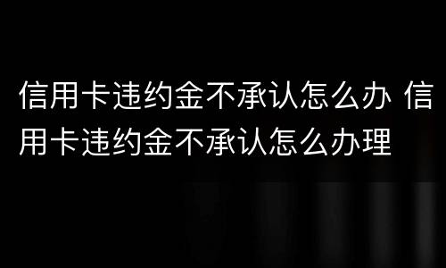 信用卡违约金不承认怎么办 信用卡违约金不承认怎么办理
