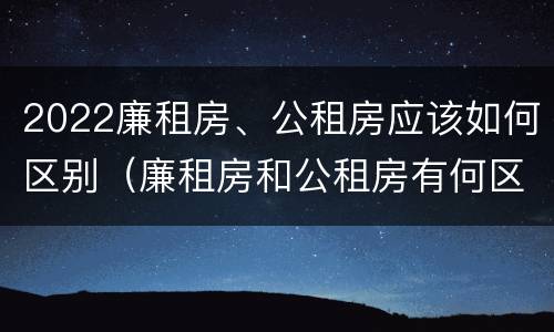 2022廉租房、公租房应该如何区别（廉租房和公租房有何区别）
