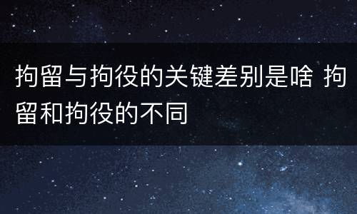 拘留与拘役的关键差别是啥 拘留和拘役的不同