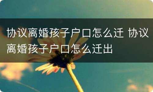 协议离婚孩子户口怎么迁 协议离婚孩子户口怎么迁出