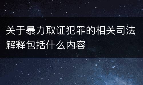 关于暴力取证犯罪的相关司法解释包括什么内容