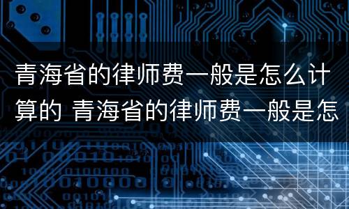青海省的律师费一般是怎么计算的 青海省的律师费一般是怎么计算的啊