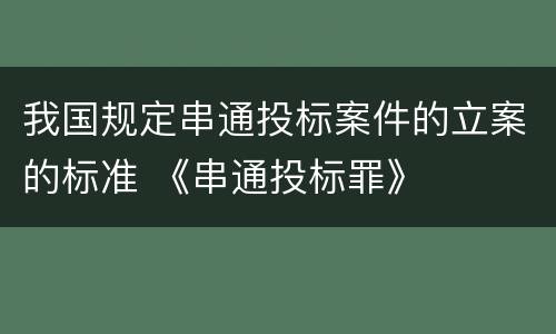 我国规定串通投标案件的立案的标准 《串通投标罪》