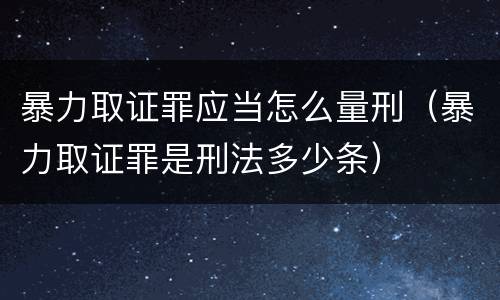 暴力取证罪应当怎么量刑（暴力取证罪是刑法多少条）