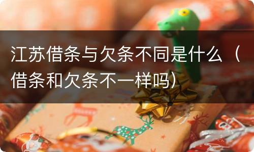 江苏借条与欠条不同是什么（借条和欠条不一样吗）