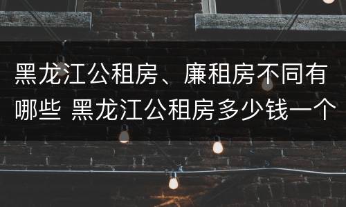 黑龙江公租房、廉租房不同有哪些 黑龙江公租房多少钱一个月