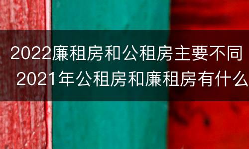 2022廉租房和公租房主要不同 2021年公租房和廉租房有什么区别