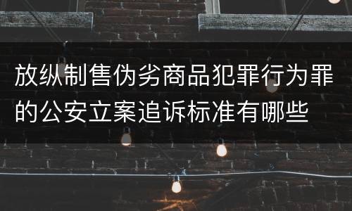 放纵制售伪劣商品犯罪行为罪的公安立案追诉标准有哪些