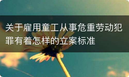 关于雇用童工从事危重劳动犯罪有着怎样的立案标准