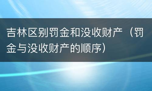 吉林区别罚金和没收财产（罚金与没收财产的顺序）