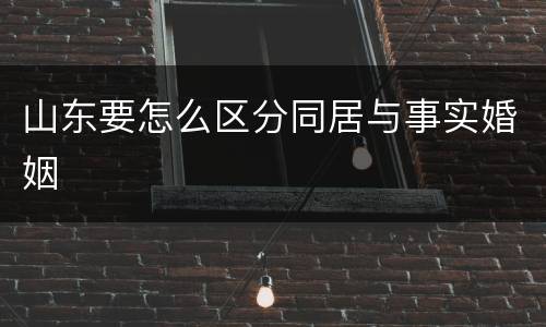 山东要怎么区分同居与事实婚姻