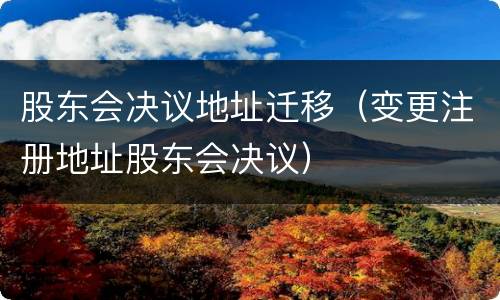 股东会决议地址迁移（变更注册地址股东会决议）