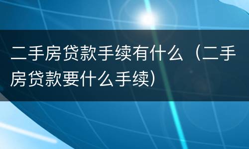 二手房贷款手续有什么（二手房贷款要什么手续）