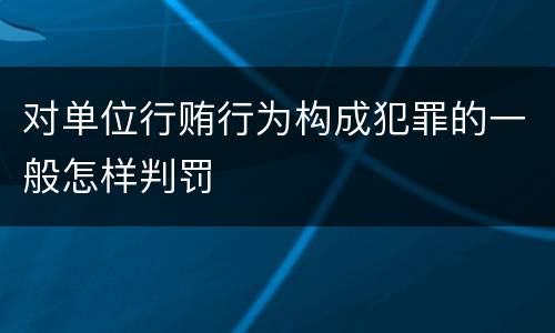 对单位行贿行为构成犯罪的一般怎样判罚