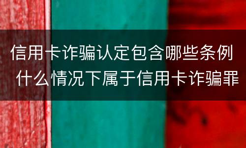 信用卡诈骗认定包含哪些条例 什么情况下属于信用卡诈骗罪