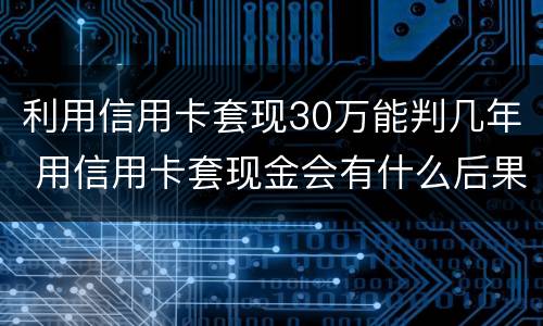 利用信用卡套现30万能判几年 用信用卡套现金会有什么后果