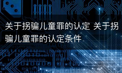 关于拐骗儿童罪的认定 关于拐骗儿童罪的认定条件