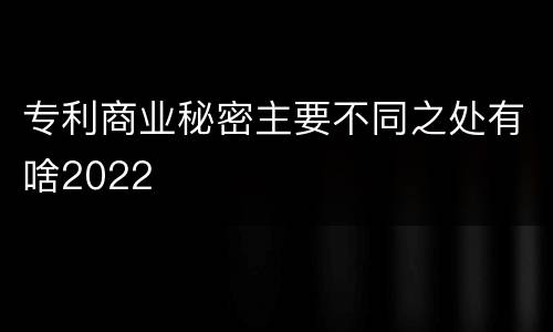 专利商业秘密主要不同之处有啥2022