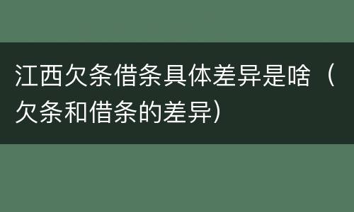 江西欠条借条具体差异是啥（欠条和借条的差异）