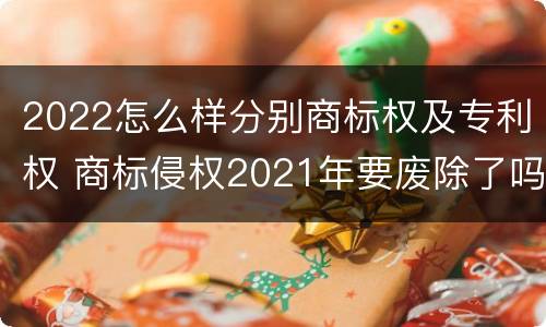 2022怎么样分别商标权及专利权 商标侵权2021年要废除了吗
