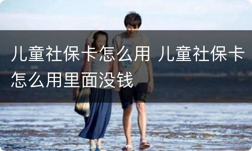 儿童社保卡怎么用 儿童社保卡怎么用里面没钱
