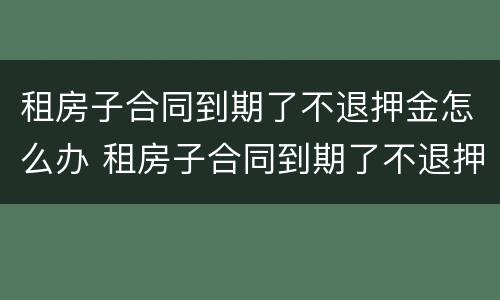 租房子合同到期了不退押金怎么办 租房子合同到期了不退押金怎么办呀