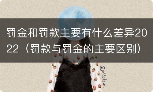 罚金和罚款主要有什么差异2022（罚款与罚金的主要区别）