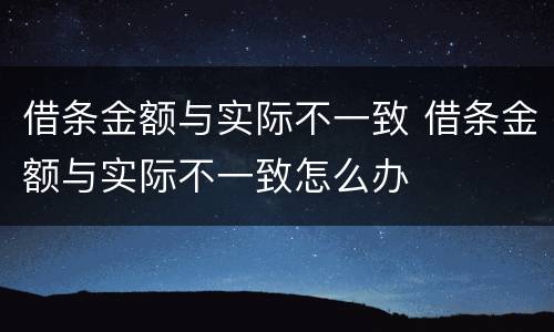 借条金额与实际不一致 借条金额与实际不一致怎么办