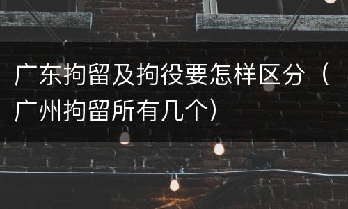 广东拘留及拘役要怎样区分（广州拘留所有几个）