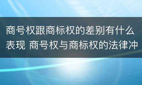 商号权跟商标权的差别有什么表现 商号权与商标权的法律冲突与解决
