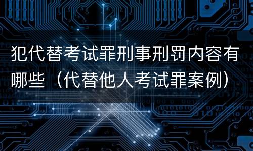 犯代替考试罪刑事刑罚内容有哪些（代替他人考试罪案例）