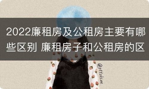 2022廉租房及公租房主要有哪些区别 廉租房子和公租房的区别