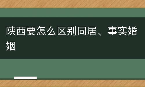 陕西要怎么区别同居、事实婚姻