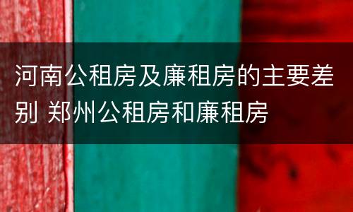 河南公租房及廉租房的主要差别 郑州公租房和廉租房