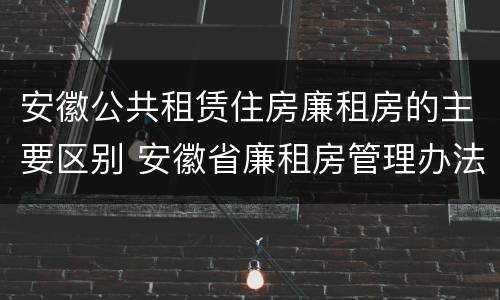 安徽公共租赁住房廉租房的主要区别 安徽省廉租房管理办法