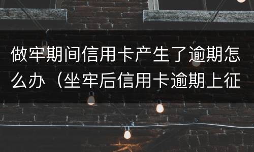 做牢期间信用卡产生了逾期怎么办（坐牢后信用卡逾期上征信吗）